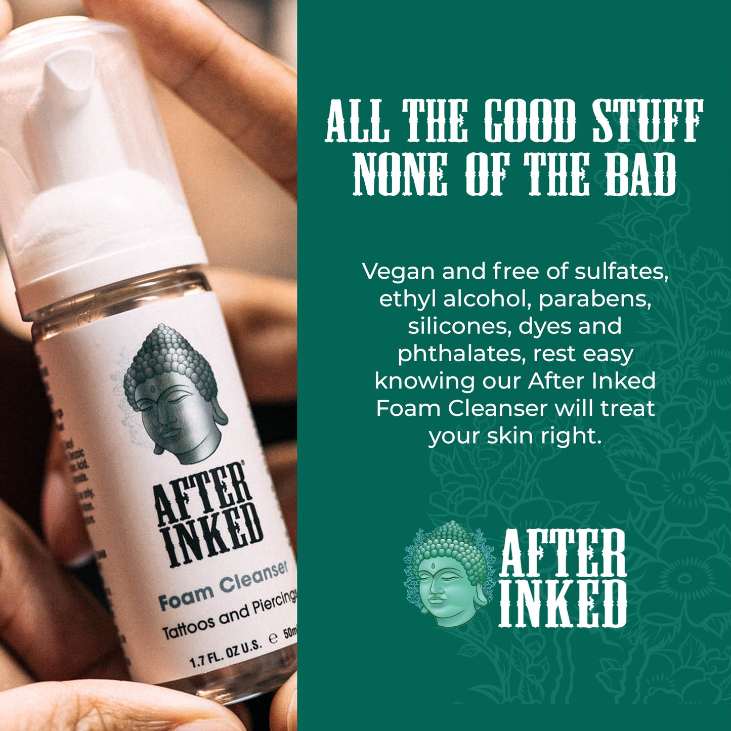 All the good stuff, none of the bad. Vegan and free of sulfates, ethyl alcohol, parabens, silicones, dyes and phthalates, rest easy knowing our After Inked Foam Cleanser will treat your skin right.